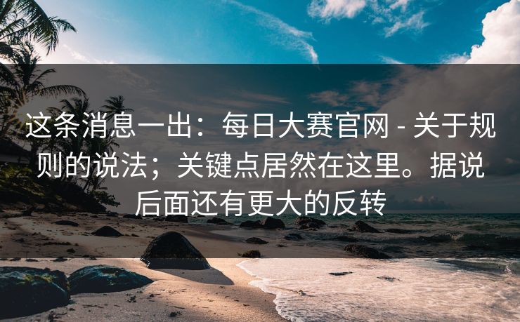 这条消息一出：每日大赛官网 - 关于规则的说法；关键点居然在这里。据说后面还有更大的反转