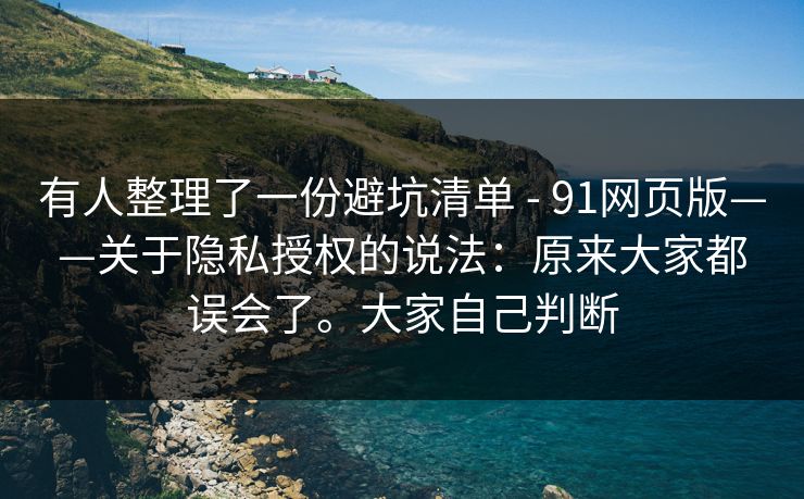 有人整理了一份避坑清单 - 91网页版——关于隐私授权的说法：原来大家都误会了。大家自己判断