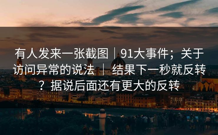 有人发来一张截图｜91大事件；关于访问异常的说法 ｜ 结果下一秒就反转？据说后面还有更大的反转