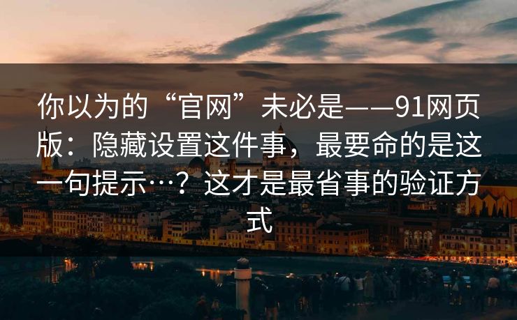 你以为的“官网”未必是——91网页版：隐藏设置这件事，最要命的是这一句提示…？这才是最省事的验证方式