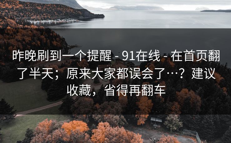 昨晚刷到一个提醒 - 91在线 - 在首页翻了半天;原来大家都误会了…?建议收藏,省得再翻车 昨晚刷到一个提醒 - 91在线 - 在首页翻了半天;原来大家都误会了…?建议收藏,省得再翻车