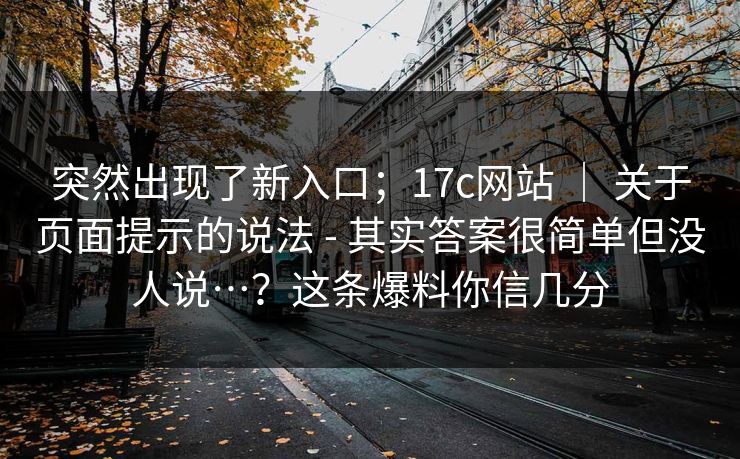 突然出现了新入口；17c网站 ｜ 关于页面提示的说法 - 其实答案很简单但没人说…？这条爆料你信几分