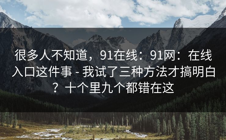 很多人不知道，91在线：91网：在线入口这件事 - 我试了三种方法才搞明白？十个里九个都错在这