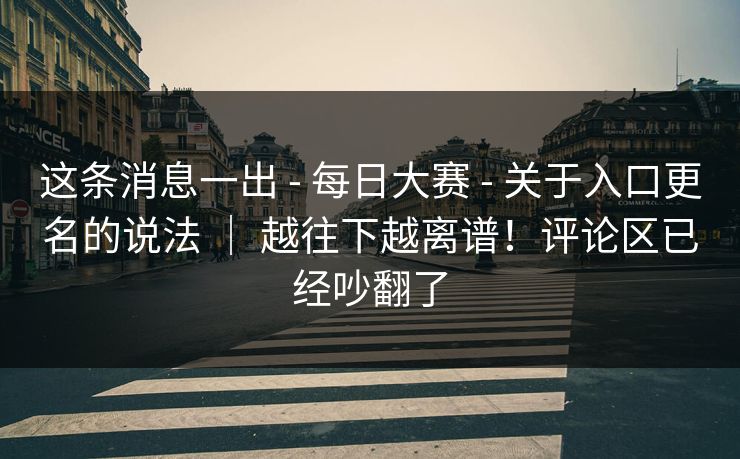 这条消息一出 - 每日大赛 - 关于入口更名的说法 ｜ 越往下越离谱！评论区已经吵翻了