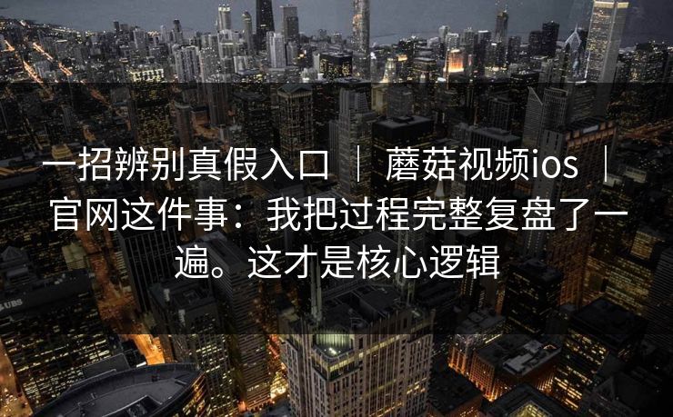 一招辨别真假入口 ｜ 蘑菇视频ios ｜ 官网这件事：我把过程完整复盘了一遍。这才是核心逻辑