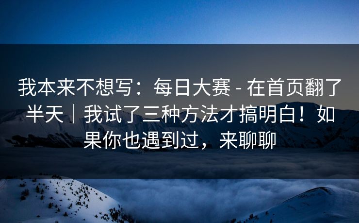 我本来不想写：每日大赛 - 在首页翻了半天｜我试了三种方法才搞明白！如果你也遇到过，来聊聊
