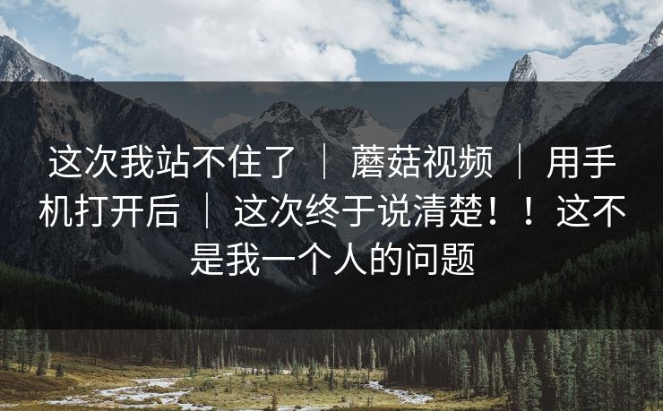这次我站不住了 ｜ 蘑菇视频 ｜ 用手机打开后 ｜ 这次终于说清楚！！这不是我一个人的问题