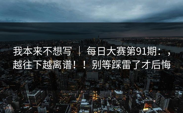 我本来不想写 ｜ 每日大赛第91期：，越往下越离谱！！别等踩雷了才后悔