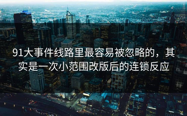 91大事件线路里最容易被忽略的，其实是一次小范围改版后的连锁反应