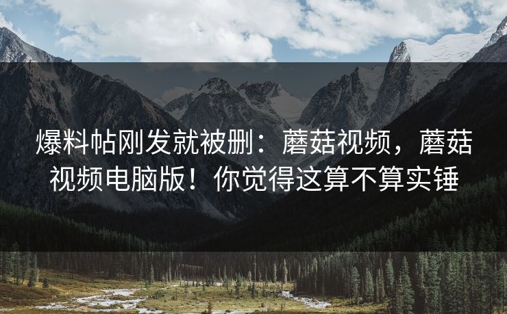 爆料帖刚发就被删:蘑菇视频,蘑菇视频电脑版!你觉得这算不算实锤 爆料帖刚发就被删:蘑菇视频,蘑菇视频电脑版!你觉得这算不算实锤