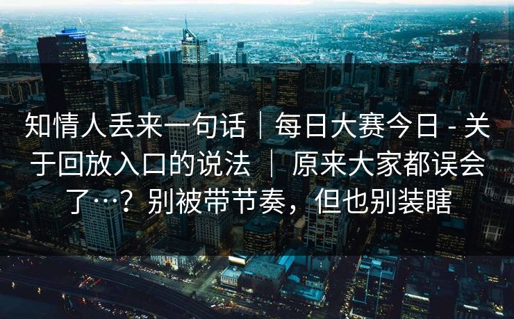 知情人丢来一句话|每日大赛今日 - 关于回放入口的说法 | 原来大家都误会了…?别被带节奏,但也别装瞎 知情人丢来一句话|每日大赛今日 - 关于回放入口的说法 | 原来大家都误会了…?别被带节奏,但也别装瞎
