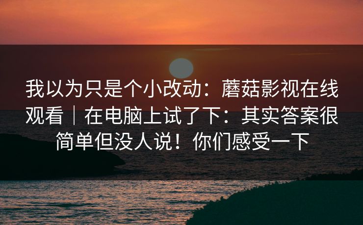 我以为只是个小改动：蘑菇影视在线观看｜在电脑上试了下：其实答案很简单但没人说！你们感受一下