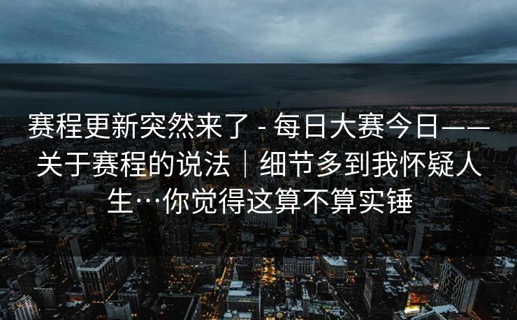 赛程更新突然来了 - 每日大赛今日——关于赛程的说法｜细节多到我怀疑人生…你觉得这算不算实锤