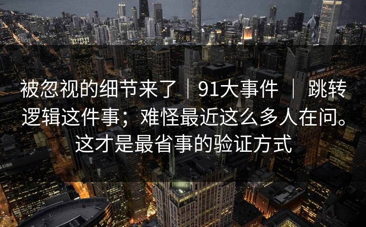 被忽视的细节来了｜91大事件 ｜ 跳转逻辑这件事；难怪最近这么多人在问。这才是最省事的验证方式