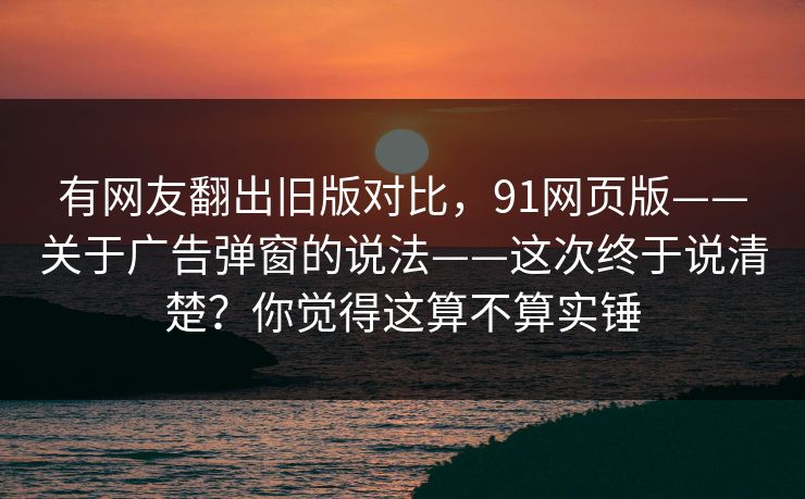 有网友翻出旧版对比,91网页版——关于广告弹窗的说法——这次终于说清楚?你觉得这算不算实锤 有网友翻出旧版对比,91网页版——关于广告弹窗的说法——这次终于说清楚?你觉得这算不算实锤