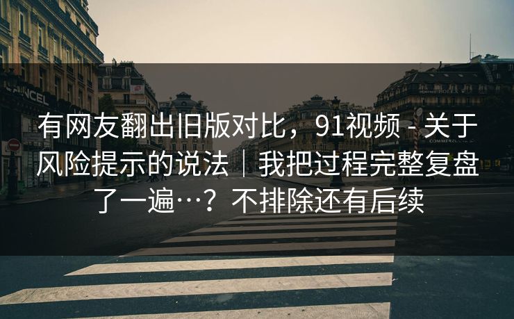 有网友翻出旧版对比，91视频 - 关于风险提示的说法｜我把过程完整复盘了一遍…？不排除还有后续