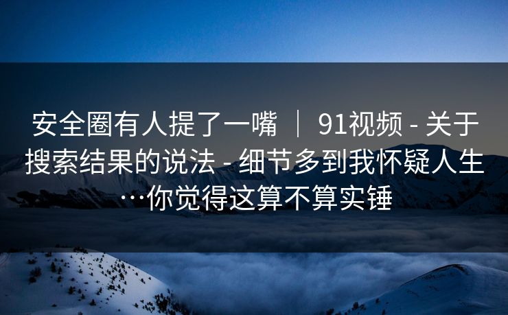 安全圈有人提了一嘴 | 91视频 - 关于搜索结果的说法 - 细节多到我怀疑人生…你觉得这算不算实锤 安全圈有人提了一嘴 | 91视频 - 关于搜索结果的说法 - 细节多到我怀疑人生…你觉得这算不算实锤